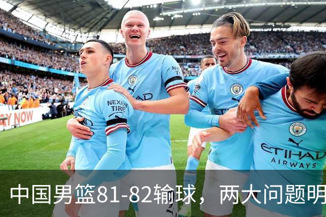 中国男篮81-82输球，两大问题明显，球员评分出炉：焦泊乔9.5分邹阳3.5分